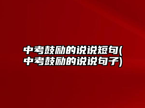 中考鼓勵(lì)的說說短句(中考鼓勵(lì)的說說句子)