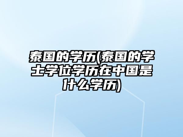 泰國的學(xué)歷(泰國的學(xué)士學(xué)位學(xué)歷在中國是什么學(xué)歷)