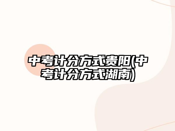 中考計(jì)分方式貴陽(中考計(jì)分方式湖南)