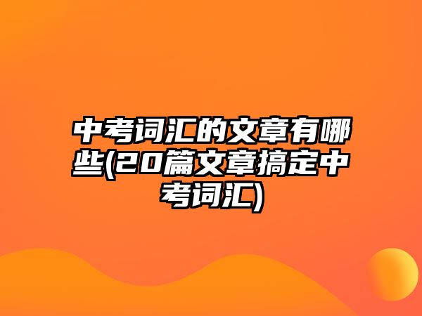 中考詞匯的文章有哪些(20篇文章搞定中考詞匯)