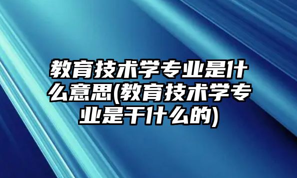 教育技術(shù)學(xué)專業(yè)是什么意思(教育技術(shù)學(xué)專業(yè)是干什么的)