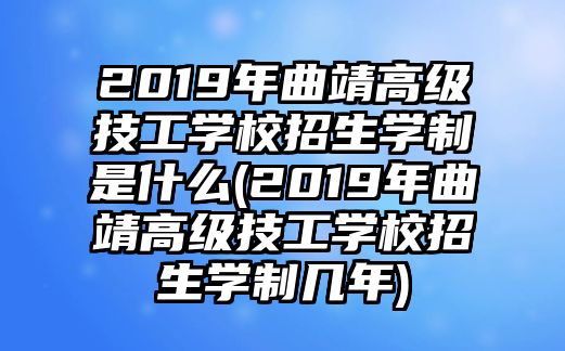 2019年曲靖高級技工學(xué)校招生學(xué)制是什么(2019年曲靖高級技工學(xué)校招生學(xué)制幾年)