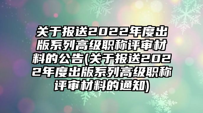 關(guān)于報(bào)送2022年度出版系列高級職稱評審材料的公告(關(guān)于報(bào)送2022年度出版系列高級職稱評審材料的通知)