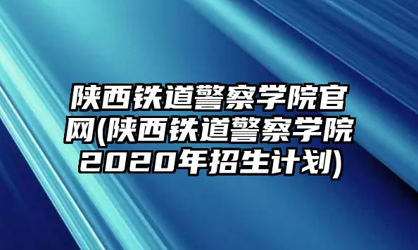 陜西鐵道警察學(xué)院官網(wǎng)(陜西鐵道警察學(xué)院2020年招生計(jì)劃)