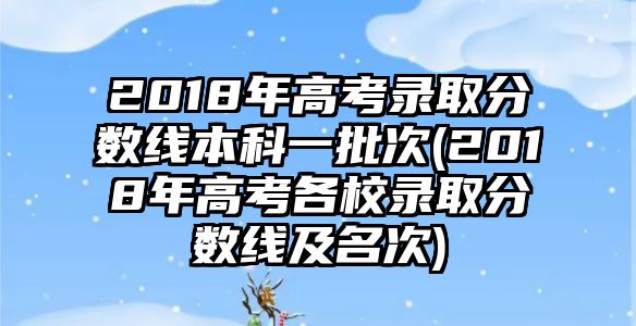 2018年高考錄取分?jǐn)?shù)線本科一批次(2018年高考各校錄取分?jǐn)?shù)線及名次)