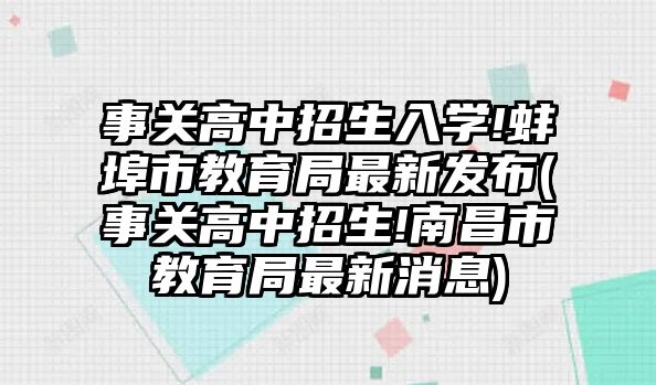 事關高中招生入學!蚌埠市教育局最新發(fā)布(事關高中招生!南昌市教育局最新消息)