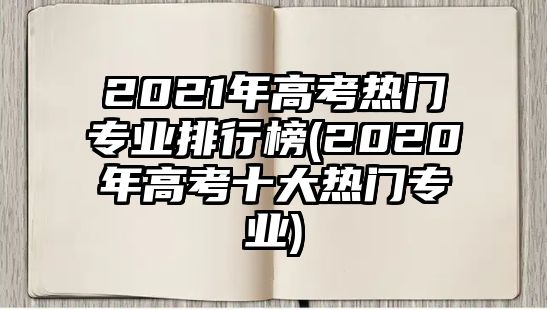 2021年高考熱門專業(yè)排行榜(2020年高考十大熱門專業(yè))