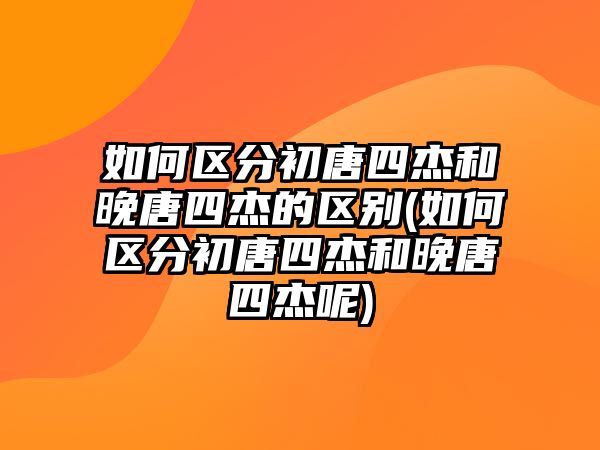 如何區(qū)分初唐四杰和晚唐四杰的區(qū)別(如何區(qū)分初唐四杰和晚唐四杰呢)