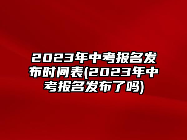 2023年中考報名發(fā)布時間表(2023年中考報名發(fā)布了嗎)