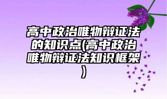 高中政治唯物辯證法的知識點(高中政治唯物辯證法知識框架)