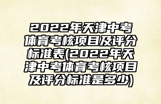 2022年天津中考體育考核項(xiàng)目及評(píng)分標(biāo)準(zhǔn)表(2022年天津中考體育考核項(xiàng)目及評(píng)分標(biāo)準(zhǔn)是多少)