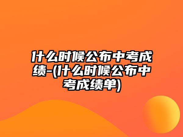 什么時候公布中考成績-(什么時候公布中考成績單)