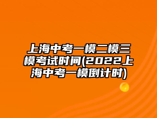 上海中考一模二模三?？荚嚂r間(2022上海中考一模倒計時)