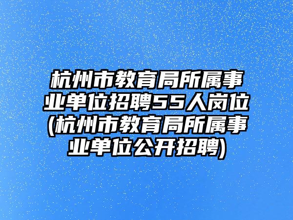 杭州市教育局所屬事業(yè)單位招聘55人崗位(杭州市教育局所屬事業(yè)單位公開招聘)