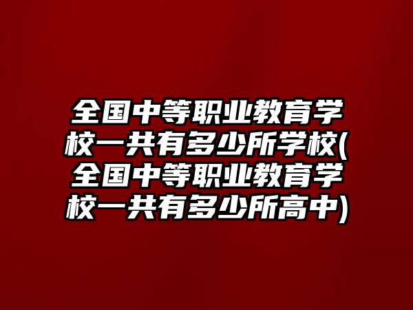 全國中等職業(yè)教育學(xué)校一共有多少所學(xué)校(全國中等職業(yè)教育學(xué)校一共有多少所高中)