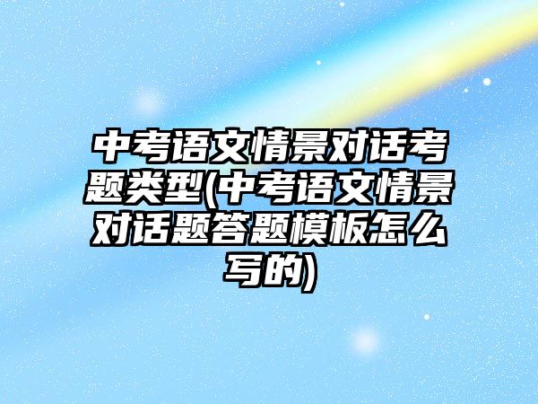 中考語文情景對話考題類型(中考語文情景對話題答題模板怎么寫的)