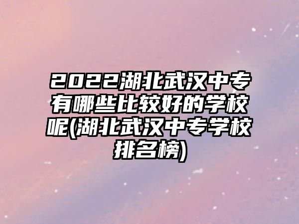 2022湖北武漢中專有哪些比較好的學(xué)校呢(湖北武漢中專學(xué)校排名榜)