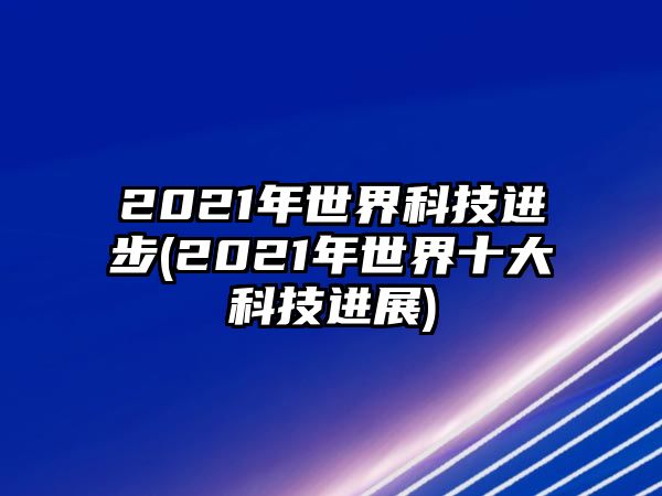 2021年世界科技進(jìn)步(2021年世界十大科技進(jìn)展)