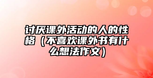 討厭課外活動的人的性格（不喜歡課外書有什么想法作文）