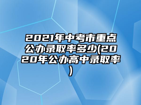 2021年中考市重點公辦錄取率多少(2020年公辦高中錄取率)