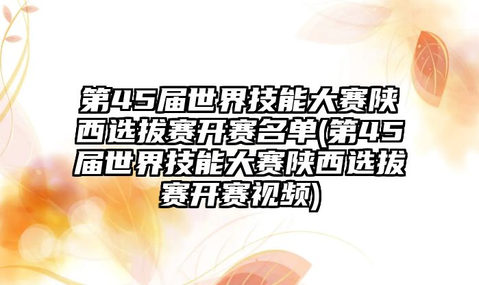 第45屆世界技能大賽陜西選拔賽開賽名單(第45屆世界技能大賽陜西選拔賽開賽視頻)