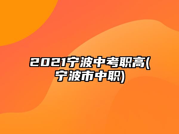 2021寧波中考職高(寧波市中職)