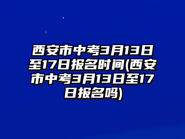 西安市中考3月13日至17日報(bào)名時(shí)間(西安市中考3月13日至17日報(bào)名嗎)