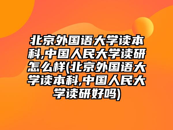 北京外國語大學讀本科,中國人民大學讀研怎么樣(北京外國語大學讀本科,中國人民大學讀研好嗎)