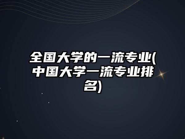 全國大學的一流專業(yè)(中國大學一流專業(yè)排名)