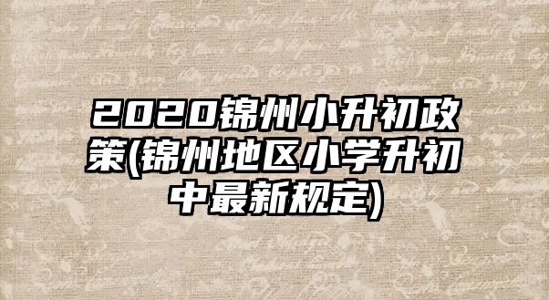 2020錦州小升初政策(錦州地區(qū)小學升初中最新規(guī)定)