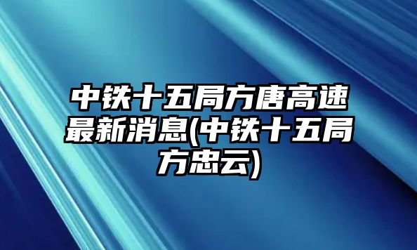 中鐵十五局方唐高速最新消息(中鐵十五局方忠云)