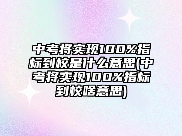 中考將實(shí)現(xiàn)100%指標(biāo)到校是什么意思(中考將實(shí)現(xiàn)100%指標(biāo)到校啥意思)