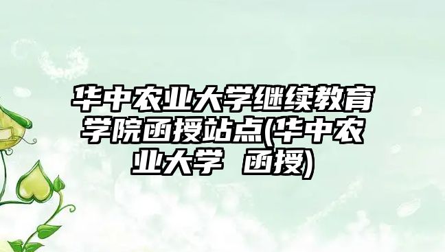 華中農(nóng)業(yè)大學(xué)繼續(xù)教育學(xué)院函授站點(diǎn)(華中農(nóng)業(yè)大學(xué) 函授)