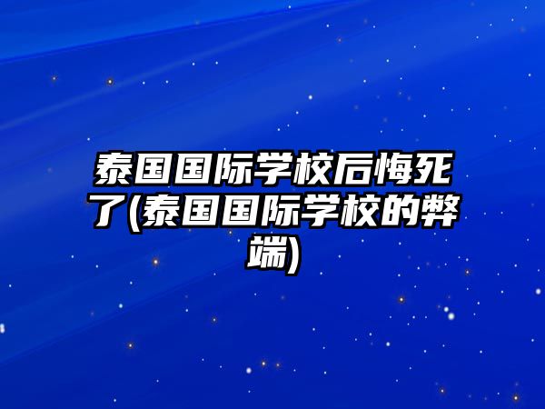 泰國國際學(xué)校后悔死了(泰國國際學(xué)校的弊端)