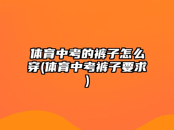 體育中考的褲子怎么穿(體育中考褲子要求)