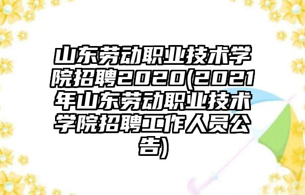 山東勞動職業(yè)技術學院招聘2020(2021年山東勞動職業(yè)技術學院招聘工作人員公告)