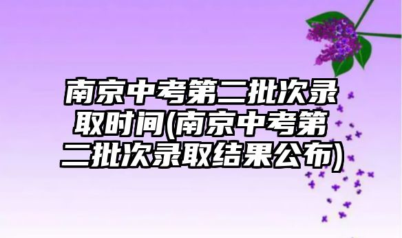 南京中考第二批次錄取時間(南京中考第二批次錄取結(jié)果公布)