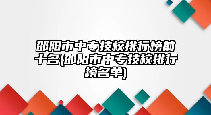 邵陽市中專技校排行榜前十名(邵陽市中專技校排行榜名單)