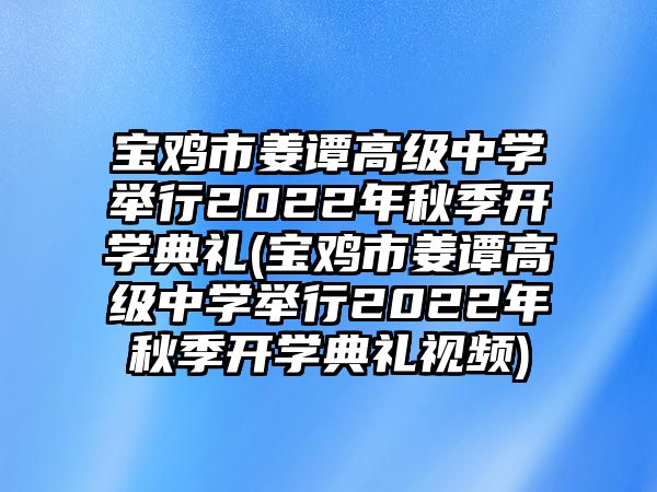 寶雞市姜譚高級中學舉行2022年秋季開學典禮(寶雞市姜譚高級中學舉行2022年秋季開學典禮視頻)