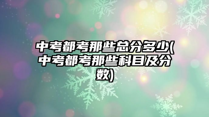 中考都考那些總分多少(中考都考那些科目及分?jǐn)?shù))