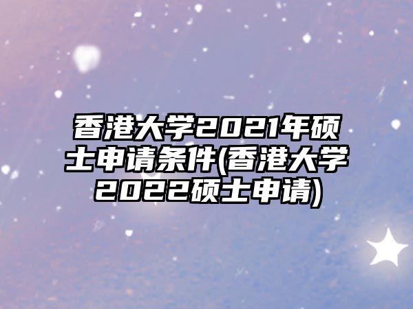 香港大學(xué)2021年碩士申請(qǐng)條件(香港大學(xué)2022碩士申請(qǐng))