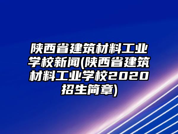 陜西省建筑材料工業(yè)學校新聞(陜西省建筑材料工業(yè)學校2020招生簡章)