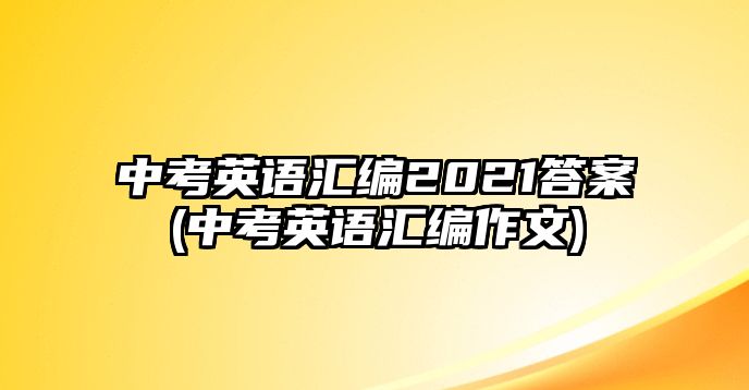 中考英語匯編2021答案(中考英語匯編作文)