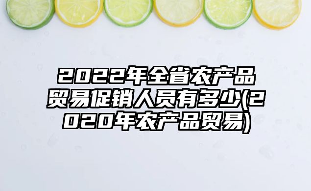 2022年全省農(nóng)產(chǎn)品貿(mào)易促銷人員有多少(2020年農(nóng)產(chǎn)品貿(mào)易)