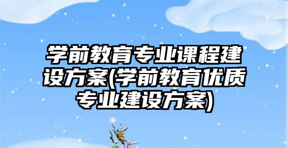 學前教育專業(yè)課程建設方案(學前教育優(yōu)質專業(yè)建設方案)