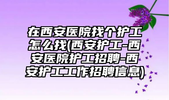 在西安醫(yī)院找個護工怎么找(西安護工-西安醫(yī)院護工招聘-西安護工工作招聘信息)