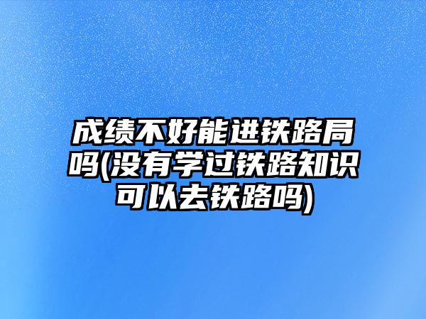 成績不好能進(jìn)鐵路局嗎(沒有學(xué)過鐵路知識可以去鐵路嗎)