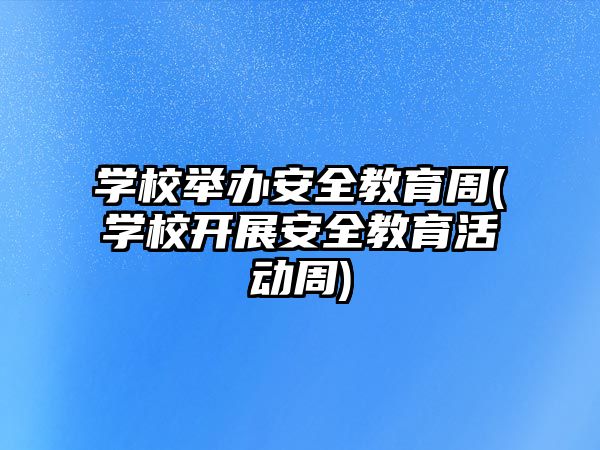 學校舉辦安全教育周(學校開展安全教育活動周)