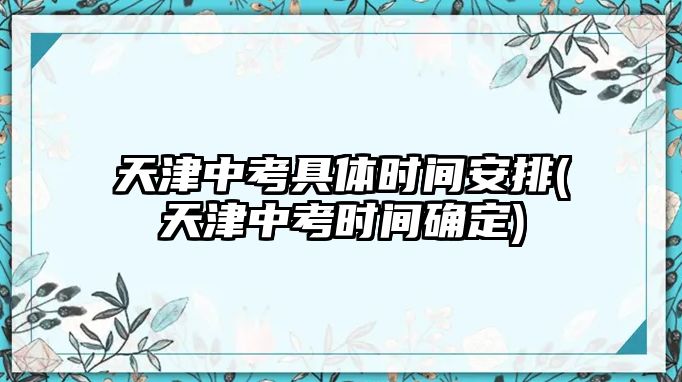 天津中考具體時間安排(天津中考時間確定)