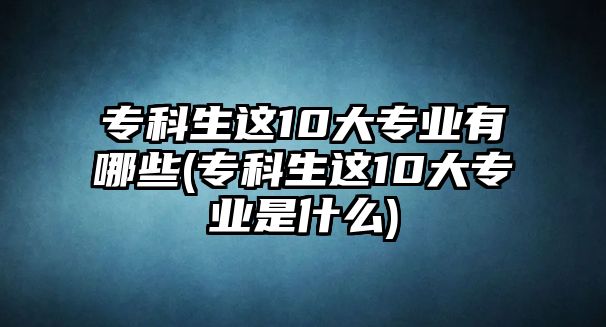 ?？粕@10大專業(yè)有哪些(?？粕@10大專業(yè)是什么)